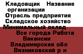 Кладовщик › Название организации ­ Maxi-Met › Отрасль предприятия ­ Складское хозяйство › Минимальный оклад ­ 30 000 - Все города Работа » Вакансии   . Владимирская обл.,Вязниковский р-н